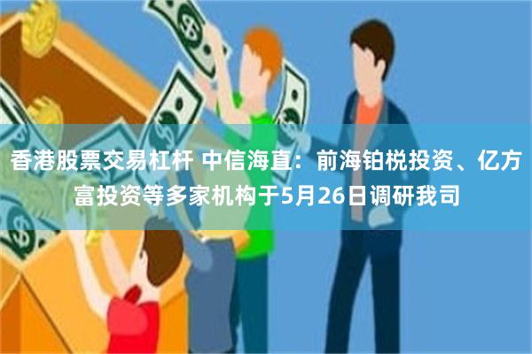 香港股票交易杠杆 中信海直：前海铂棁投资、亿方富投资等多家机构于5月26日调研我司