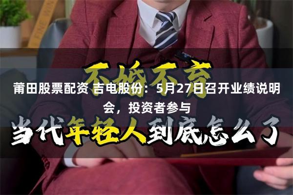 莆田股票配资 吉电股份：5月27日召开业绩说明会，投资者参与