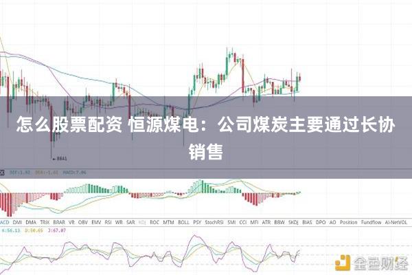 怎么股票配资 恒源煤电：公司煤炭主要通过长协销售