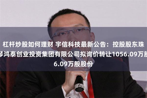 杠杆炒股如何理财 宇信科技最新公告：控股股东珠海宇琴鸿泰创业投资集团有限公司拟询价转让1056.09万股股份