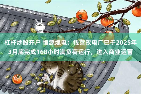 杠杆炒股开户 恒源煤电：钱营孜电厂已于2025年3月底完成168小时满负荷运行，进入商业运营