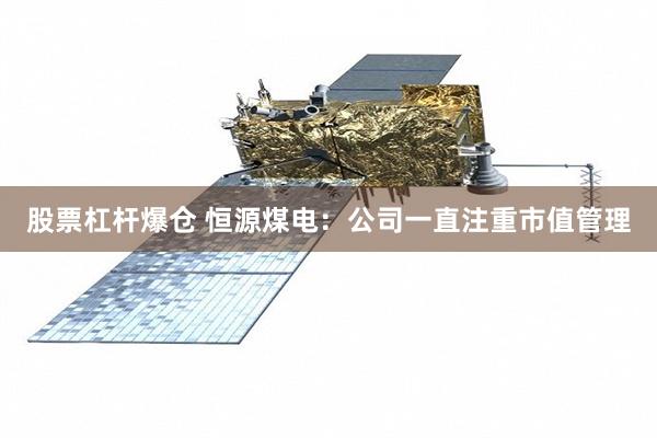 股票杠杆爆仓 恒源煤电：公司一直注重市值管理