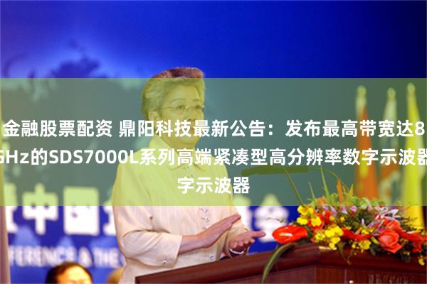 金融股票配资 鼎阳科技最新公告：发布最高带宽达8GHz的SDS7000L系列高端紧凑型高分辨率数字示波器