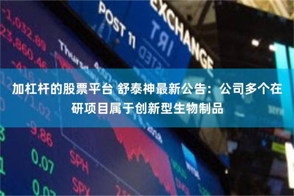 加杠杆的股票平台 舒泰神最新公告：公司多个在研项目属于创新型生物制品