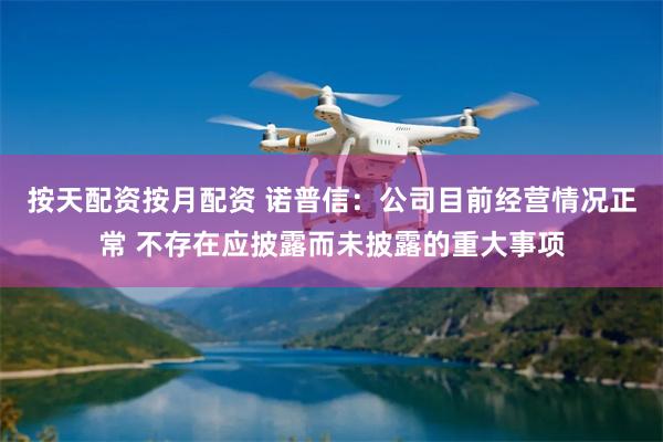 按天配资按月配资 诺普信：公司目前经营情况正常 不存在应披露而未披露的重大事项