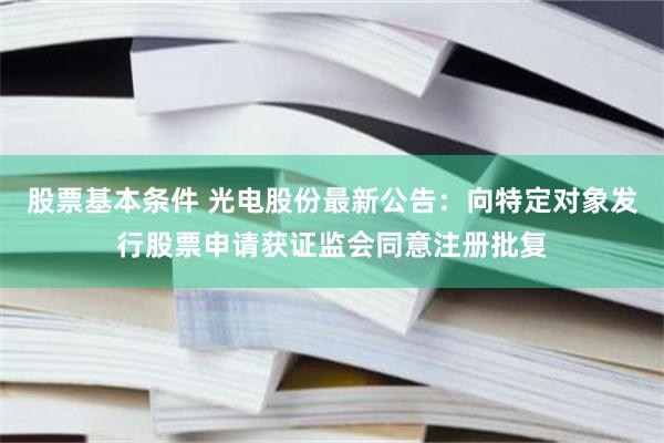 股票基本条件 光电股份最新公告：向特定对象发行股票申请获证监会同意注册批复