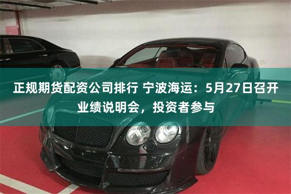 正规期货配资公司排行 宁波海运：5月27日召开业绩说明会，投资者参与