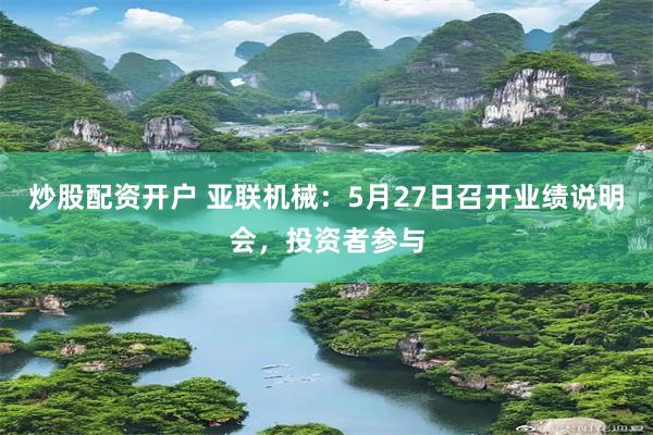 炒股配资开户 亚联机械：5月27日召开业绩说明会，投资者参与
