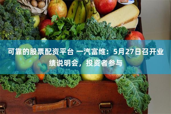 可靠的股票配资平台 一汽富维：5月27日召开业绩说明会，投资者参与