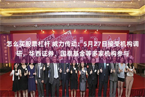 怎么买股票杠杆 威力传动：5月27日接受机构调研，华西证券、国泰基金等多家机构参与