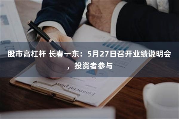 股市高杠杆 长春一东：5月27日召开业绩说明会，投资者参与
