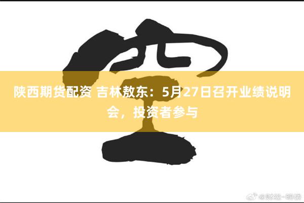 陕西期货配资 吉林敖东：5月27日召开业绩说明会，投资者参与
