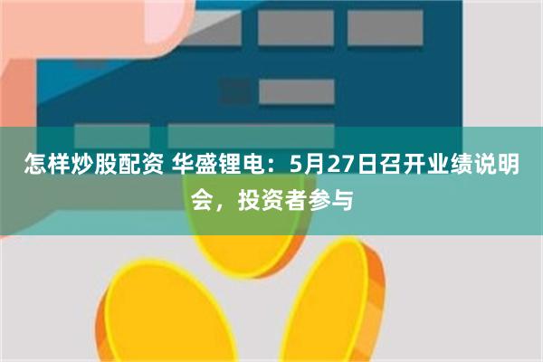 怎样炒股配资 华盛锂电：5月27日召开业绩说明会，投资者参与