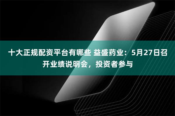 十大正规配资平台有哪些 益盛药业：5月27日召开业绩说明会，投资者参与