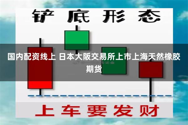 国内配资线上 日本大阪交易所上市上海天然橡胶期货