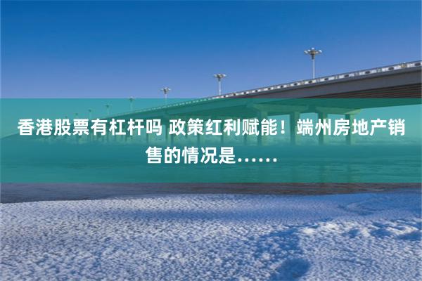 香港股票有杠杆吗 政策红利赋能！端州房地产销售的情况是……