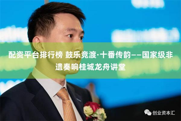 配资平台排行榜 鼓乐竞渡·十番传韵——国家级非遗奏响桂城龙舟讲堂