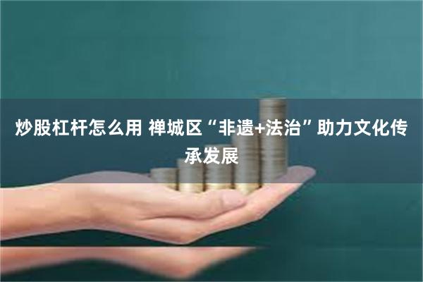 炒股杠杆怎么用 禅城区“非遗+法治”助力文化传承发展