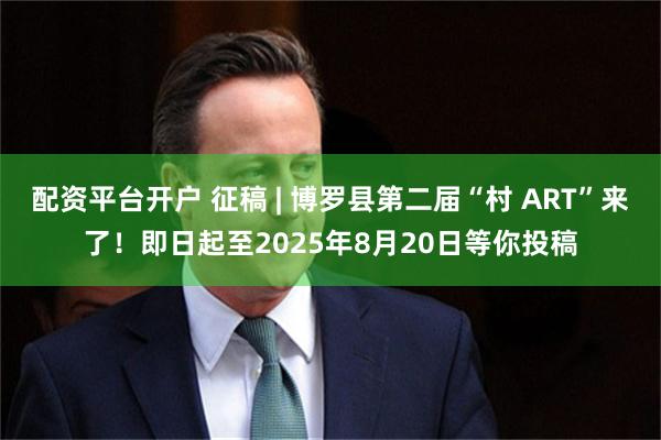 配资平台开户 征稿 | 博罗县第二届“村 ART”来了！即日起至2025年8月20日等你投稿