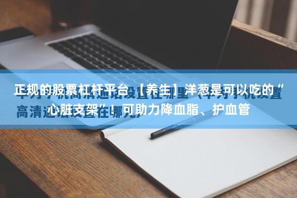 正规的股票杠杆平台 【养生】洋葱是可以吃的“心脏支架”！可助力降血脂、护血管