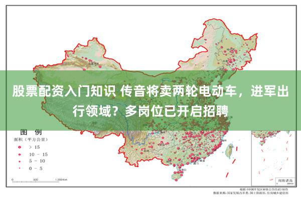 股票配资入门知识 传音将卖两轮电动车，进军出行领域？多岗位已开启招聘