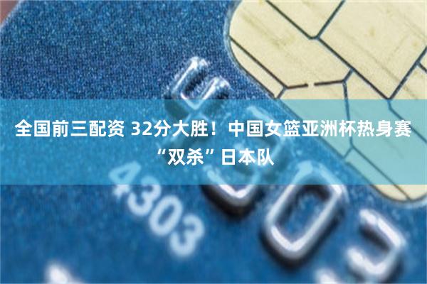 全国前三配资 32分大胜！中国女篮亚洲杯热身赛“双杀”日本队