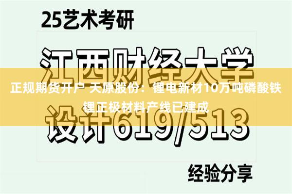 正规期货开户 天原股份：锂电新材10万吨磷酸铁锂正极材料产线已建成