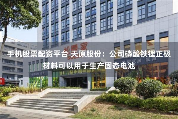 手机股票配资平台 天原股份：公司磷酸铁锂正极材料可以用于生产固态电池