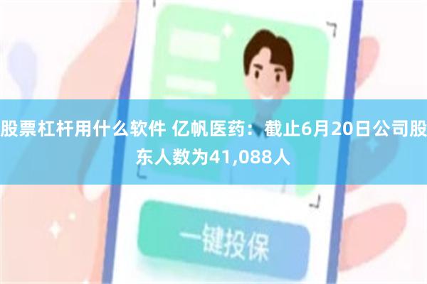 股票杠杆用什么软件 亿帆医药：截止6月20日公司股东人数为41,088人