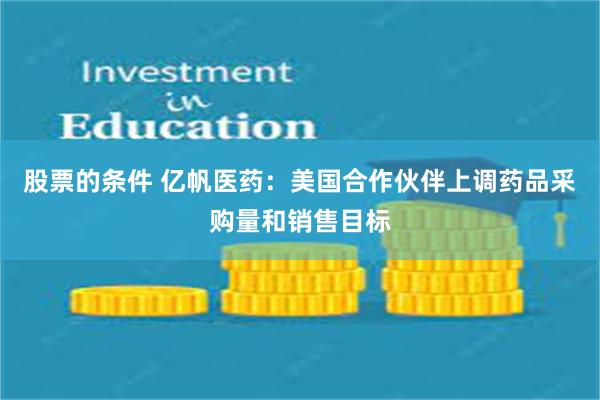 股票的条件 亿帆医药：美国合作伙伴上调药品采购量和销售目标