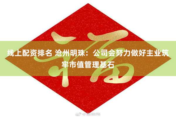 线上配资排名 沧州明珠：公司会努力做好主业筑牢市值管理基石