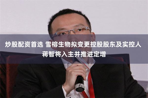 炒股配资首选 雪榕生物拟变更控股股东及实控人 蒋智将入主并推进定增