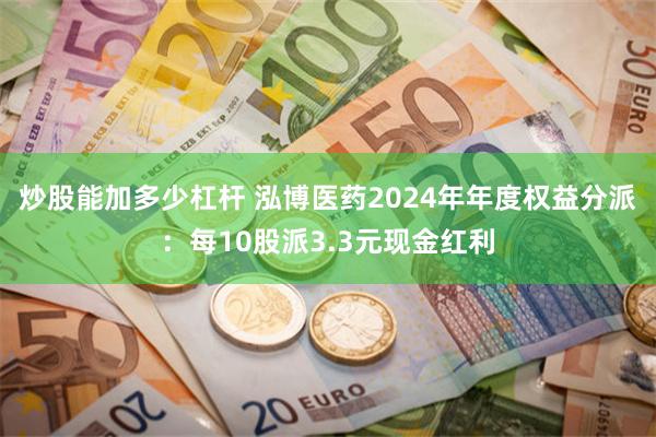 炒股能加多少杠杆 泓博医药2024年年度权益分派：每10股派3.3元现金红利