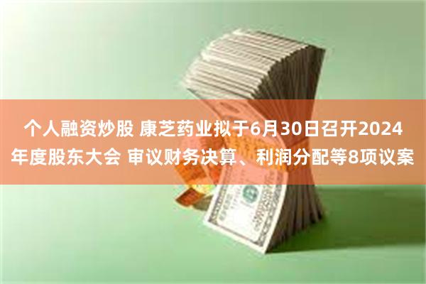 个人融资炒股 康芝药业拟于6月30日召开2024年度股东大会 审议财务决算、利润分配等8项议案