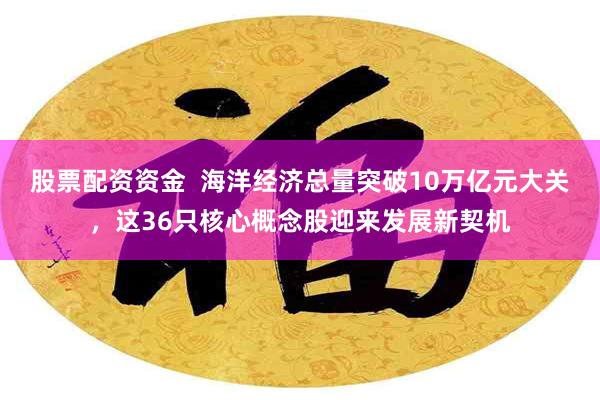 股票配资资金  海洋经济总量突破10万亿元大关，这36只核心概念股迎来发展新契机