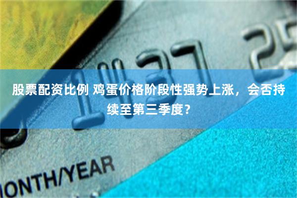 股票配资比例 鸡蛋价格阶段性强势上涨，会否持续至第三季度？