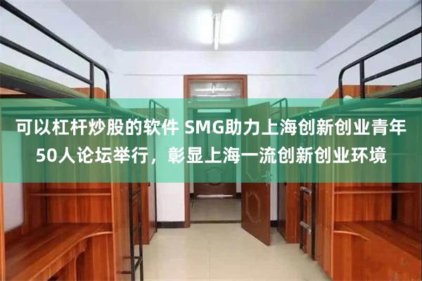 可以杠杆炒股的软件 SMG助力上海创新创业青年50人论坛举行，彰显上海一流创新创业环境