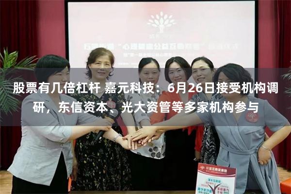 股票有几倍杠杆 嘉元科技：6月26日接受机构调研，东信资本、光大资管等多家机构参与