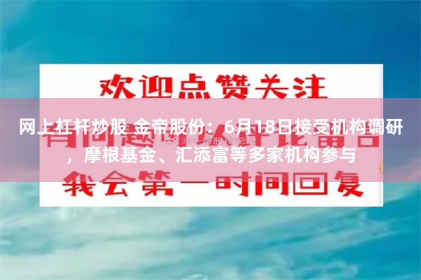 网上杠杆炒股 金帝股份：6月18日接受机构调研，摩根基金、汇添富等多家机构参与