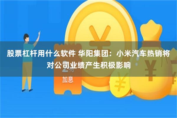 股票杠杆用什么软件 华阳集团：小米汽车热销将对公司业绩产生积极影响