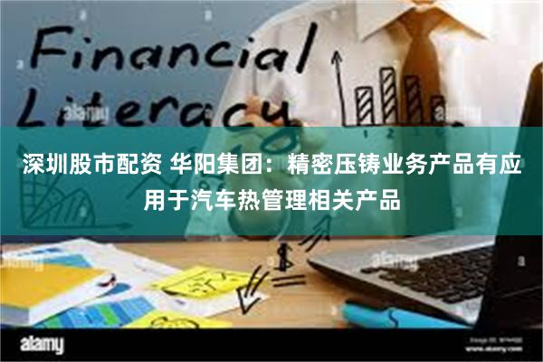 深圳股市配资 华阳集团：精密压铸业务产品有应用于汽车热管理相关产品