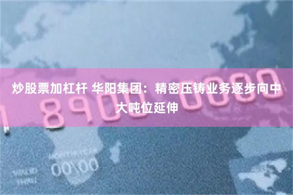 炒股票加杠杆 华阳集团：精密压铸业务逐步向中大吨位延伸
