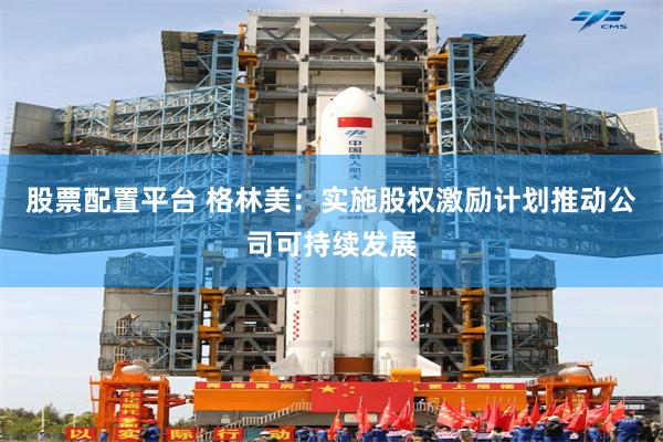 股票配置平台 格林美：实施股权激励计划推动公司可持续发展