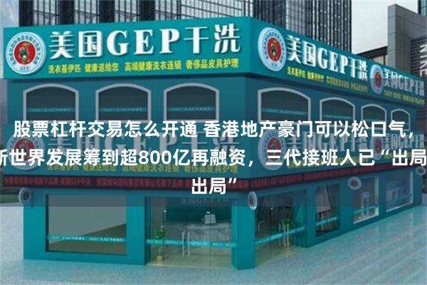 股票杠杆交易怎么开通 香港地产豪门可以松口气，新世界发展筹到超800亿再融资，三代接班人已“出局”