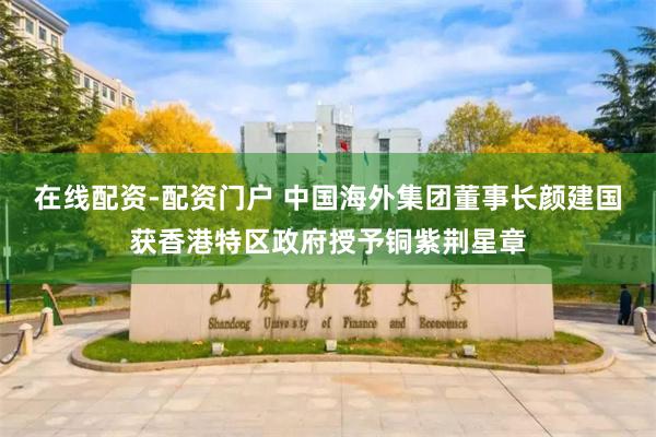 在线配资-配资门户 中国海外集团董事长颜建国获香港特区政府授予铜紫荆星章