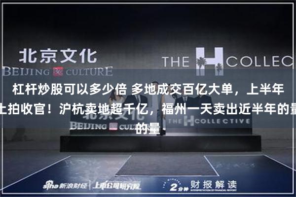 杠杆炒股可以多少倍 多地成交百亿大单，上半年土拍收官！沪杭卖地超千亿，福州一天卖出近半年的量