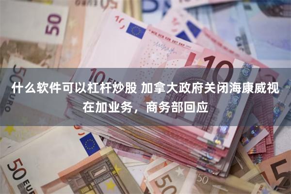 什么软件可以杠杆炒股 加拿大政府关闭海康威视在加业务，商务部回应