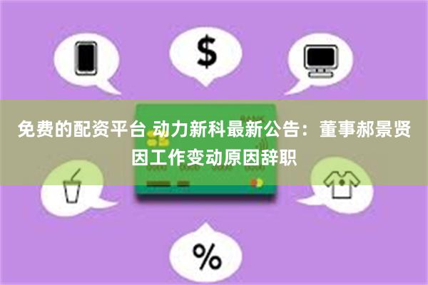免费的配资平台 动力新科最新公告：董事郝景贤因工作变动原因辞职