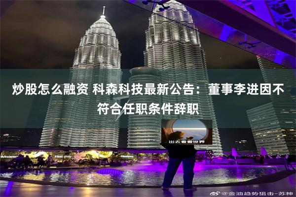 炒股怎么融资 科森科技最新公告：董事李进因不符合任职条件辞职