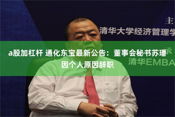a股加杠杆 通化东宝最新公告：董事会秘书苏璠因个人原因辞职